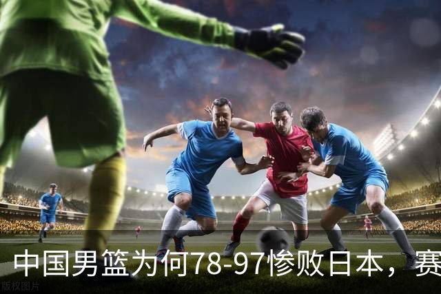 中国男篮为何78-97惨败日本，赛后郭士强毫不客气说出原因，很清醒也很无奈