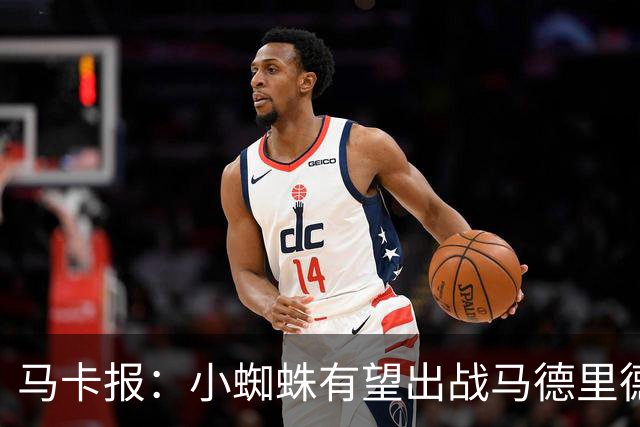 马卡报：小蜘蛛有望出战马德里德比，但踢满全场已经被明确排除